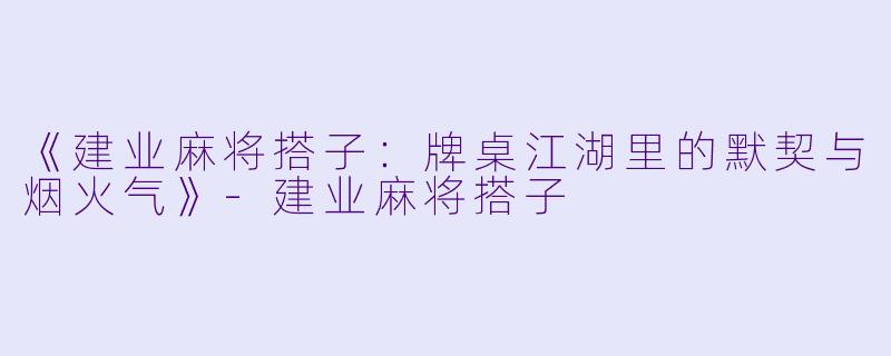 《建业麻将搭子：牌桌江湖里的默契与烟火气》-建业麻将搭子