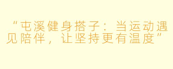 “屯溪健身搭子:当运动遇见陪伴,让坚持更有温度”