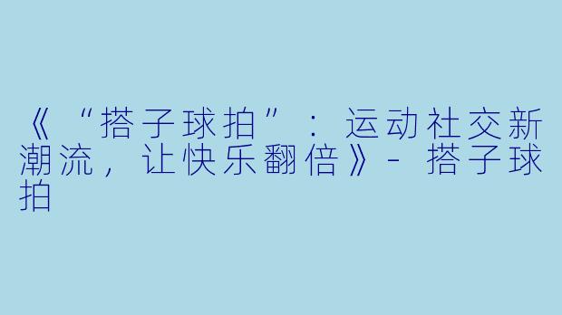 《“搭子球拍”：运动社交新潮流，让快乐翻倍》-搭子球拍