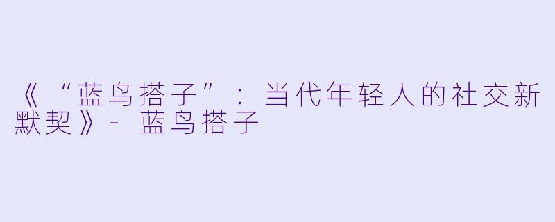 《“蓝鸟搭子”：当代年轻人的社交新默契》-蓝鸟搭子
