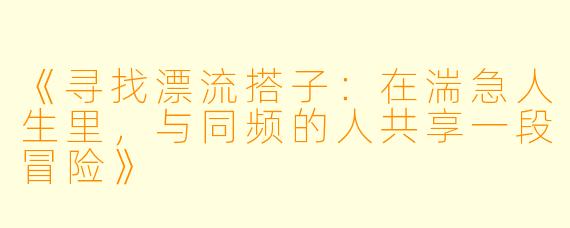 《寻找漂流搭子:在湍急人生里,与同频的人共享一段冒险》
