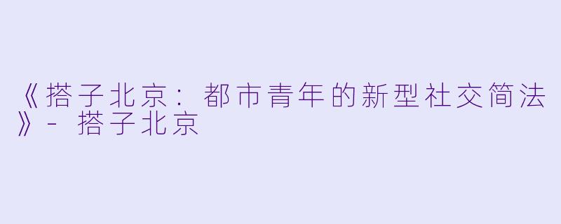 《搭子北京:都市青年的新型社交简法》