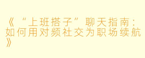 《“上班搭子”聊天指南：如何用对频社交为职场续航》