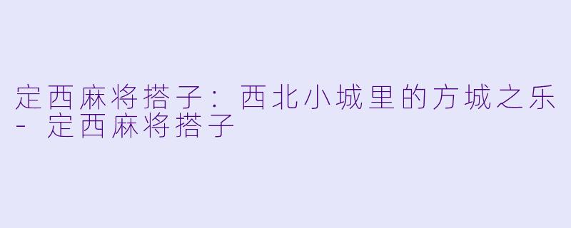 定西麻将搭子:西北小城里的方城之乐-定西麻将搭子