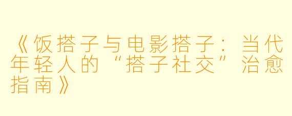 《饭搭子与电影搭子:当代年轻人的“搭子社交”治愈指南》