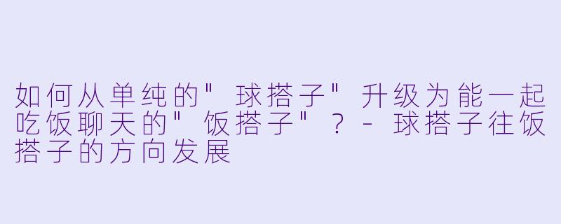 如何从单纯的"球搭子"升级为能一起吃饭聊天的"饭搭子"?