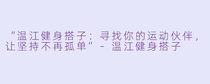 “温江健身搭子：寻找你的运动伙伴，让坚持不再孤单”-温江健身搭子