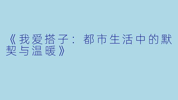 《我爱搭子:都市生活中的默契与温暖》