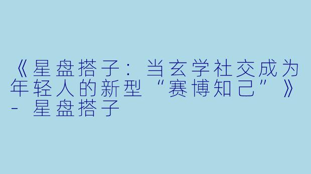 《星盘搭子:当玄学社交成为年轻人的新型“赛博知己”》