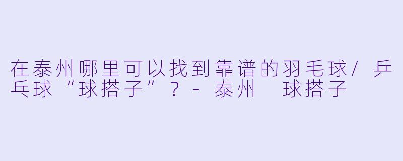 在泰州哪里可以找到靠谱的羽毛球/乒乓球“球搭子”?
