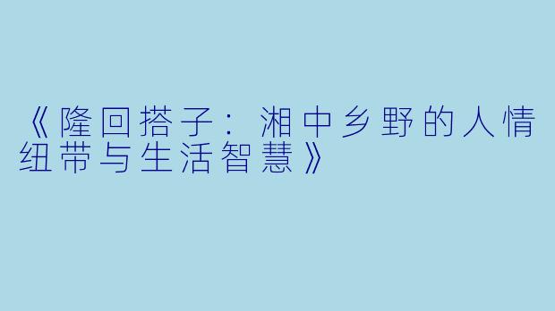 《隆回搭子：湘中乡野的人情纽带与生活智慧》