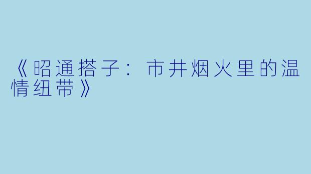 《昭通搭子:市井烟火里的温情纽带》