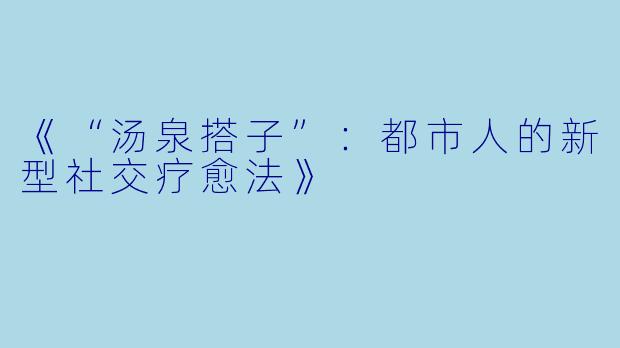 《“汤泉搭子”：都市人的新型社交疗愈法》