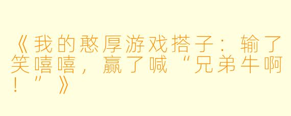 《我的憨厚游戏搭子：输了笑嘻嘻，赢了喊“兄弟牛啊！”》