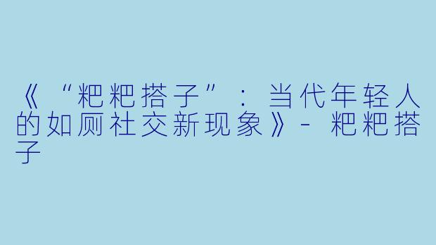 《“粑粑搭子”:当代年轻人的如厕社交新现象》