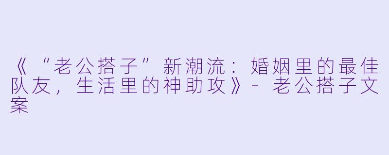《“老公搭子”新潮流：婚姻里的最佳队友，生活里的神助攻》-老公搭子文案
