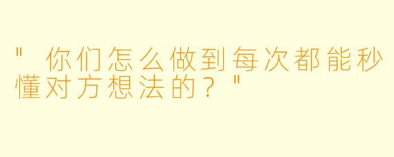 "你们怎么做到每次都能秒懂对方想法的？"