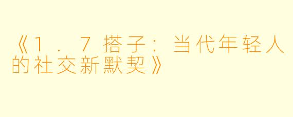 《1.7搭子:当代年轻人的社交新默契》