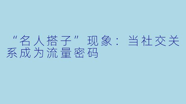 “名人搭子”现象:当社交关系成为流量密码