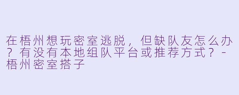 在梧州想玩密室逃脱，但缺队友怎么办？有没有本地组队平台或推荐方式？