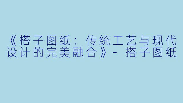 《搭子图纸:传统工艺与现代设计的完美融合》-搭子图纸