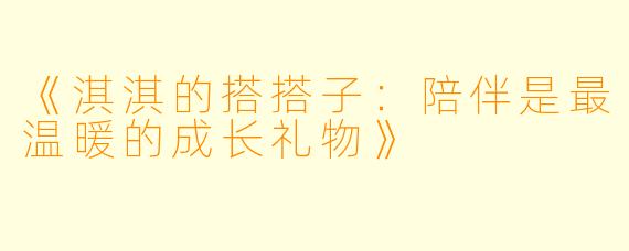 《淇淇的搭搭子：陪伴是最温暖的成长礼物》