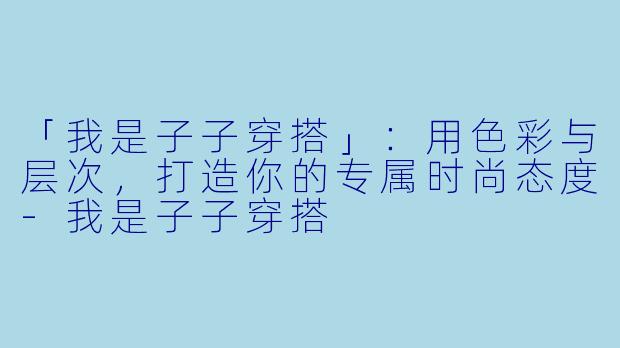 「我是子子穿搭」:用色彩与层次,打造你的专属时尚态度-我是子子穿搭