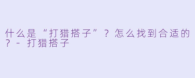 什么是“打猎搭子”？怎么找到合适的？-打猎搭子