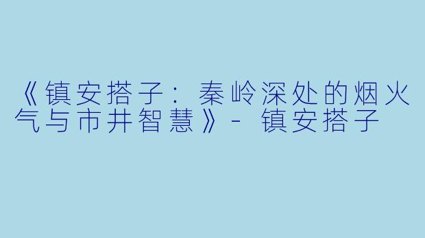 《镇安搭子：秦岭深处的烟火气与市井智慧》-镇安搭子