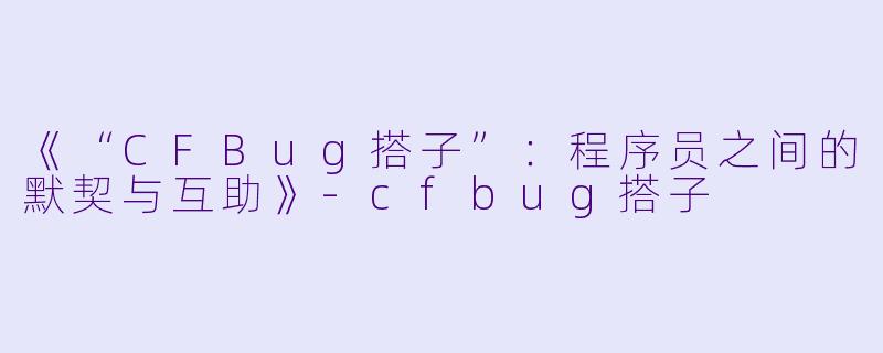 《“CFBug搭子”:程序员之间的默契与互助》-cfbug搭子