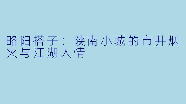 略阳搭子:陕南小城的市井烟火与江湖人情