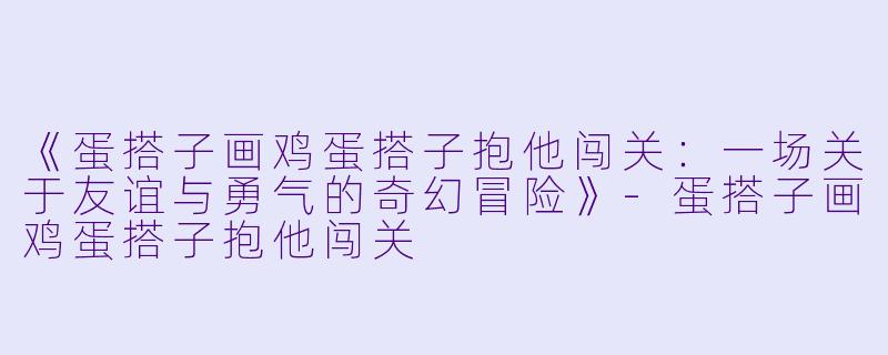 《蛋搭子画鸡蛋搭子抱他闯关:一场关于友谊与勇气的奇幻冒险》-蛋搭子画鸡蛋搭子抱他闯关