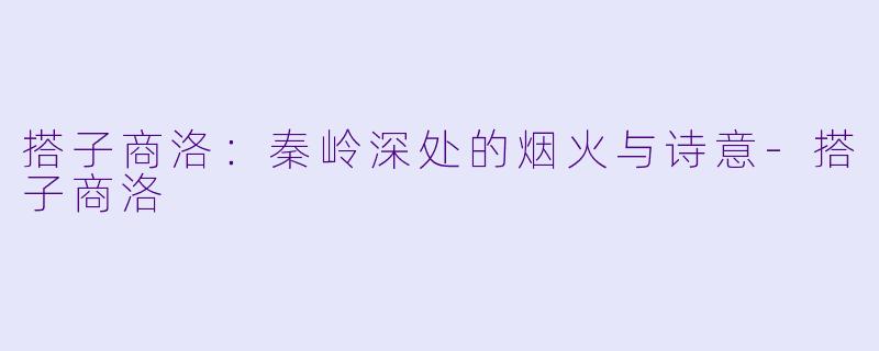 搭子商洛：秦岭深处的烟火与诗意-搭子商洛