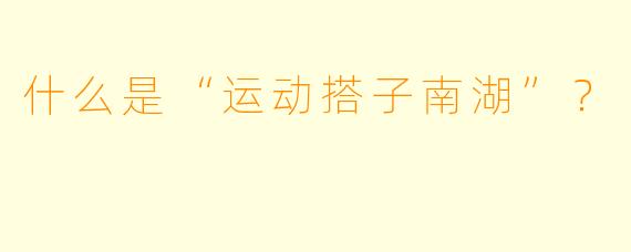 什么是“运动搭子南湖”?