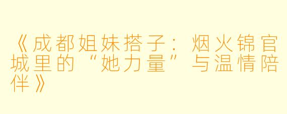 《成都姐妹搭子：烟火锦官城里的“她力量”与温情陪伴》