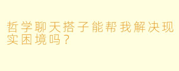 哲学聊天搭子能帮我解决现实困境吗?