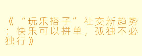 《“玩乐搭子”社交新趋势：快乐可以拼单，孤独不必独行》