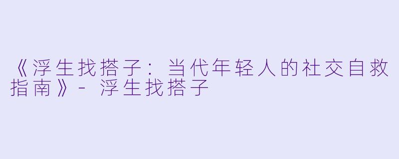 《浮生找搭子：当代年轻人的社交自救指南》-浮生找搭子