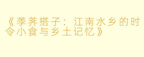 《荸荠搭子：江南水乡的时令小食与乡土记忆》