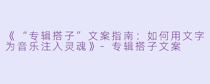 《“专辑搭子”文案指南：如何用文字为音乐注入灵魂》-专辑搭子文案