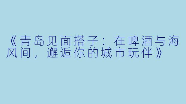 《青岛见面搭子：在啤酒与海风间，邂逅你的城市玩伴》