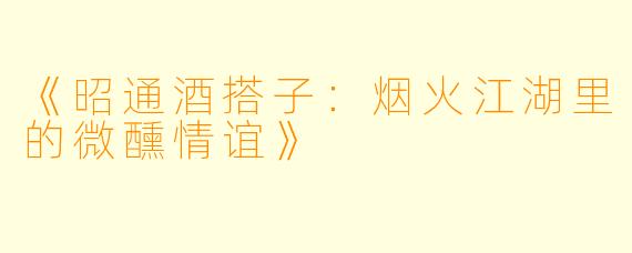 《昭通酒搭子:烟火江湖里的微醺情谊》