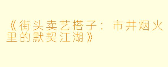 《街头卖艺搭子：市井烟火里的默契江湖》