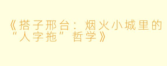 《搭子邢台:烟火小城里的“人字拖”哲学》