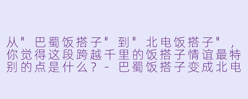 从"巴蜀饭搭子"到"北电饭搭子"，你觉得这段跨越千里的饭搭子情谊最特别的点是什么？