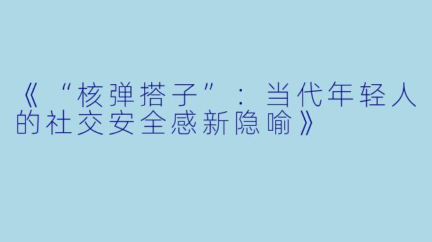 《“核弹搭子”:当代年轻人的社交安全感新隐喻》