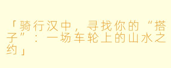 「骑行汉中，寻找你的“搭子”：一场车轮上的山水之约」