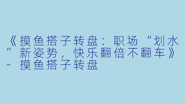 《摸鱼搭子转盘:职场“划水”新姿势,快乐翻倍不翻车》