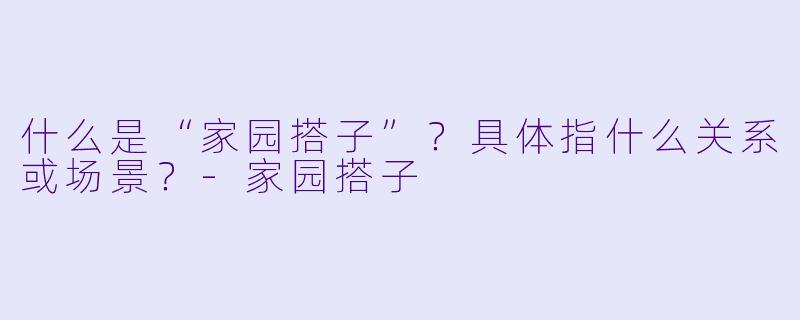 什么是“家园搭子”?具体指什么关系或场景?