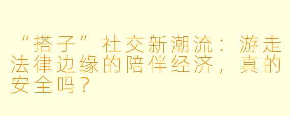 “搭子”社交新潮流：游走法律边缘的陪伴经济，真的安全吗？